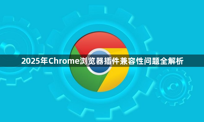 2025年Chrome浏览器插件兼容性问题全解析1
