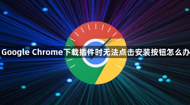 Google Chrome下载插件时无法点击安装按钮怎么办1