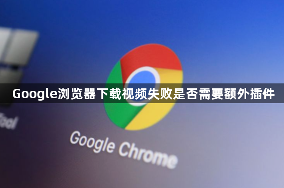 Google浏览器下载视频失败是否需要额外插件1