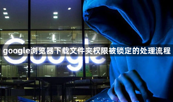 google浏览器下载文件夹权限被锁定的处理流程1