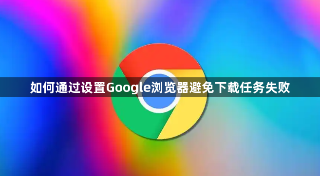 如何通过设置Google浏览器避免下载任务失败1