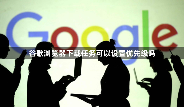 谷歌浏览器下载任务可以设置优先级吗1