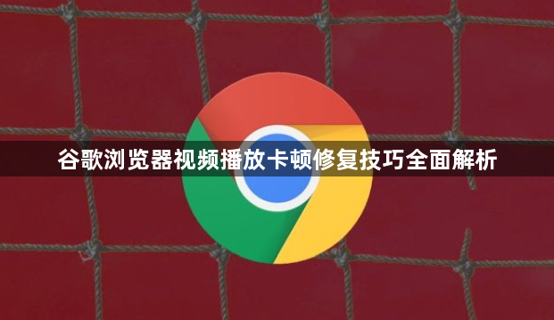 谷歌浏览器视频播放卡顿修复技巧全面解析1