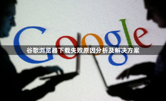 谷歌浏览器下载失败原因分析及解决方案1