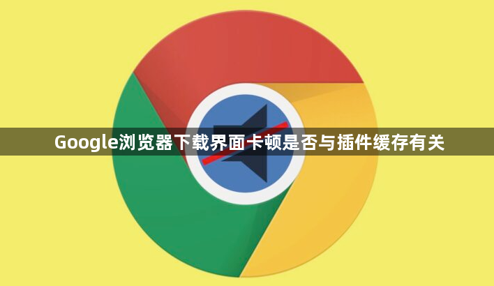Google浏览器下载界面卡顿是否与插件缓存有关1
