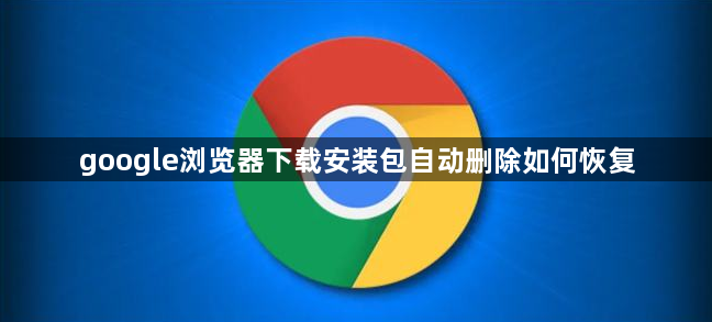google浏览器下载安装包自动删除如何恢复1