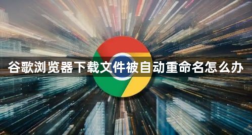 谷歌浏览器下载文件被自动重命名怎么办1