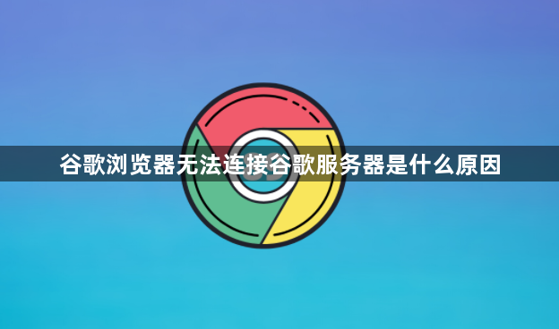 谷歌浏览器无法连接谷歌服务器是什么原因1
