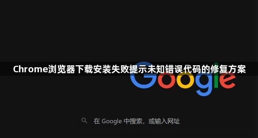 Chrome浏览器下载安装失败提示未知错误代码的修复方案1