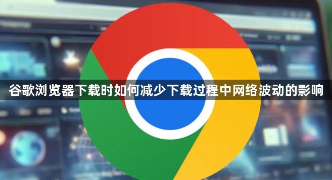 谷歌浏览器下载时如何减少下载过程中网络波动的影响1