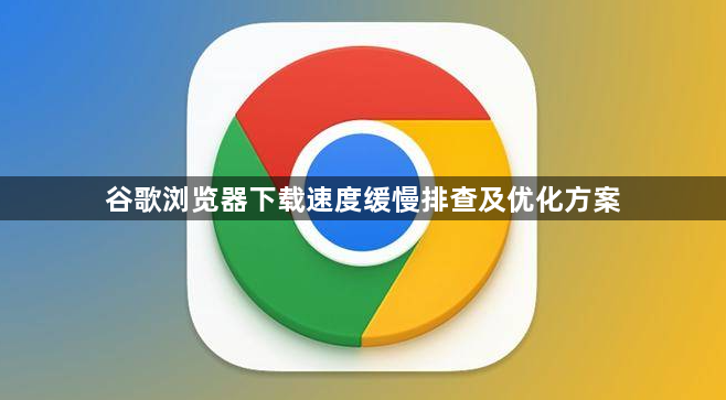 谷歌浏览器下载速度缓慢排查及优化方案1