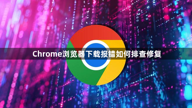 Chrome浏览器下载报错如何排查修复1