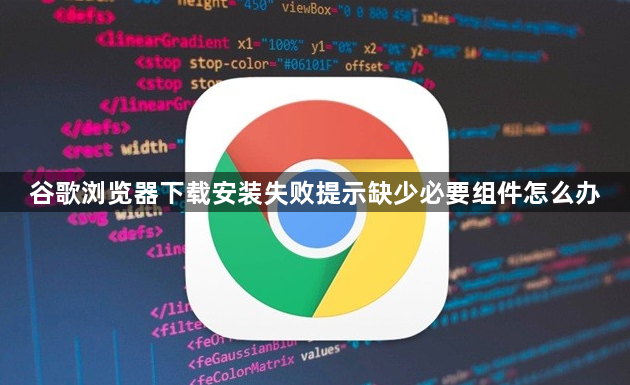 谷歌浏览器下载安装失败提示缺少必要组件怎么办1