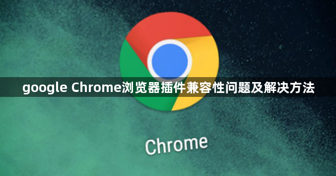 google Chrome浏览器插件兼容性问题及解决方法1