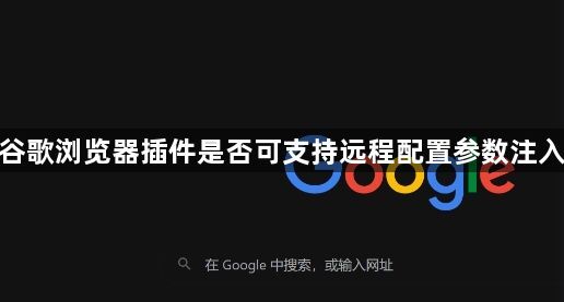 谷歌浏览器插件是否可支持远程配置参数注入1