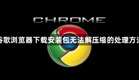 谷歌浏览器下载安装包无法解压缩的处理方法1