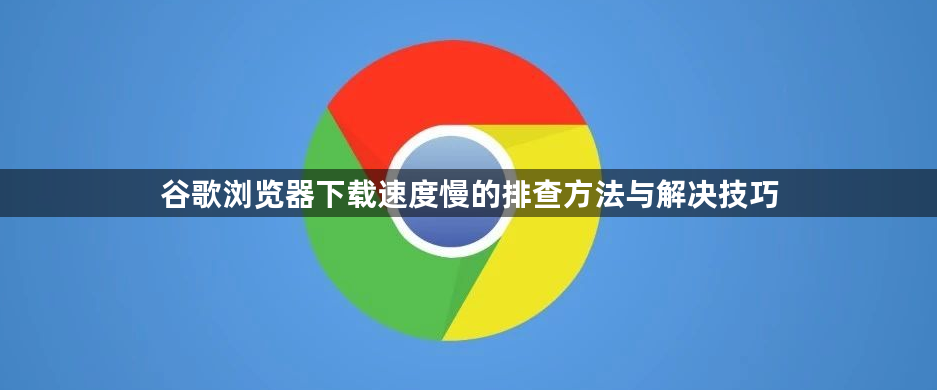 谷歌浏览器下载速度慢的排查方法与解决技巧1