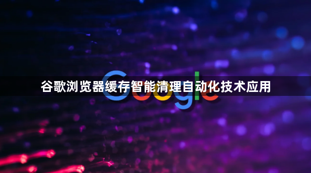 谷歌浏览器缓存智能清理自动化技术应用1