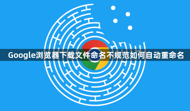 Google浏览器下载文件命名不规范如何自动重命名1