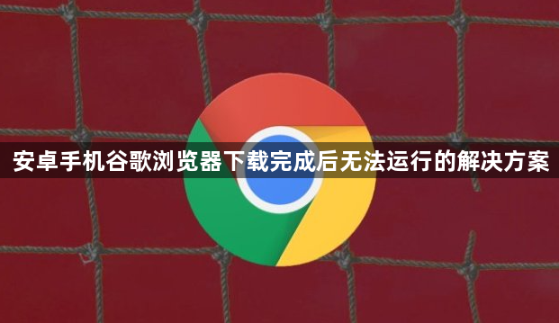 安卓手机谷歌浏览器下载完成后无法运行的解决方案1