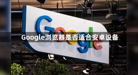 Google浏览器是否适合安卓设备1