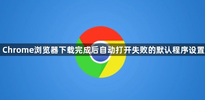Chrome浏览器下载完成后自动打开失败的默认程序设置1
