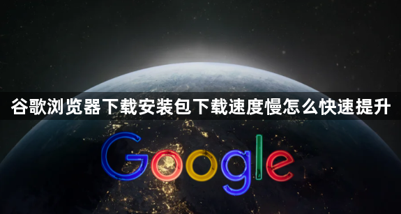 谷歌浏览器下载安装包下载速度慢怎么快速提升1