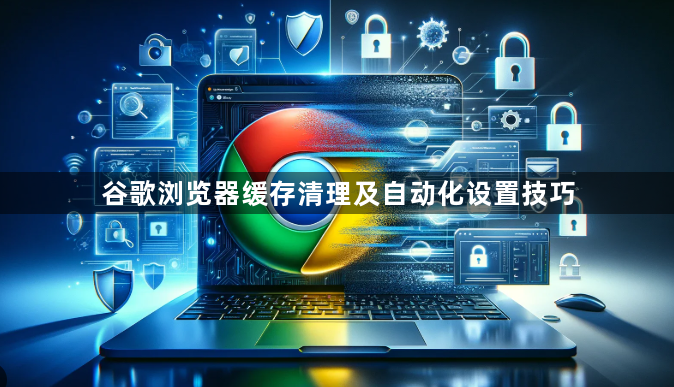 谷歌浏览器缓存清理及自动化设置技巧1