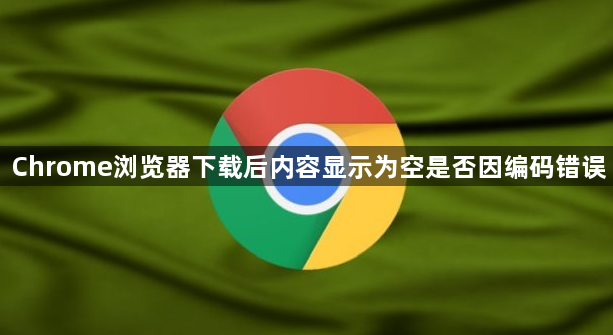 Chrome浏览器下载后内容显示为空是否因编码错误1