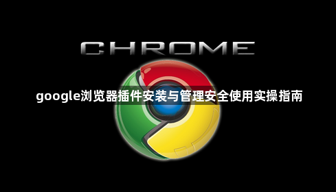 google浏览器插件安装与管理安全使用实操指南1
