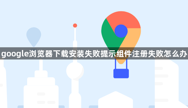 google浏览器下载安装失败提示组件注册失败怎么办1