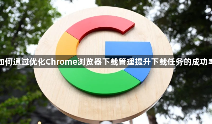 如何通过优化Chrome浏览器下载管理提升下载任务的成功率1