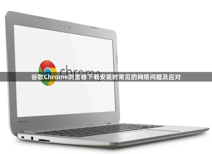 谷歌Chrome浏览器下载安装时常见的网络问题及应对1