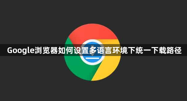 Google浏览器如何设置多语言环境下统一下载路径1