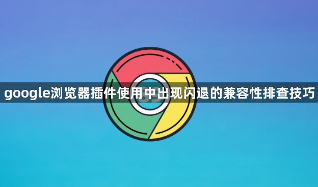google浏览器插件使用中出现闪退的兼容性排查技巧1