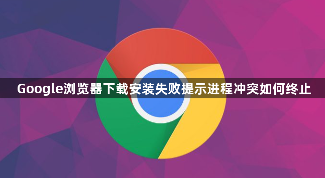 Google浏览器下载安装失败提示进程冲突如何终止1