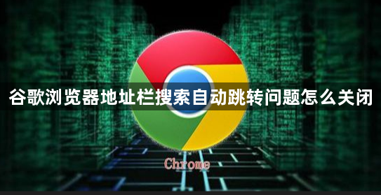 谷歌浏览器地址栏搜索自动跳转问题怎么关闭1