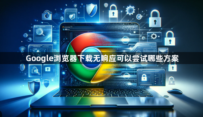 Google浏览器下载无响应可以尝试哪些方案1