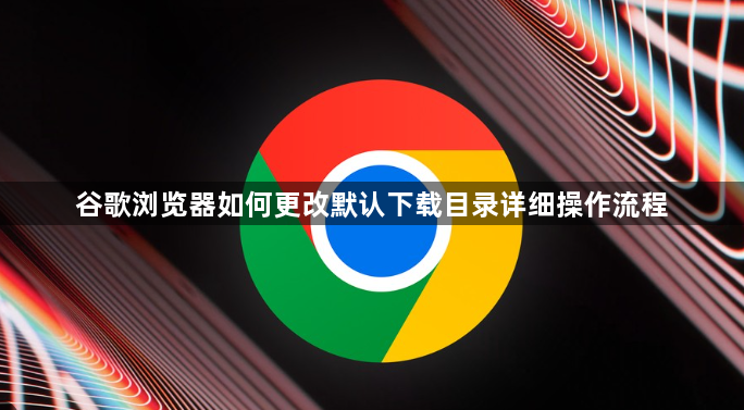 谷歌浏览器如何更改默认下载目录详细操作流程1