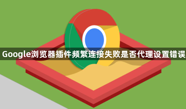 Google浏览器插件频繁连接失败是否代理设置错误1