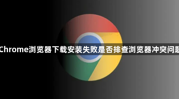 Chrome浏览器下载安装失败是否排查浏览器冲突问题1