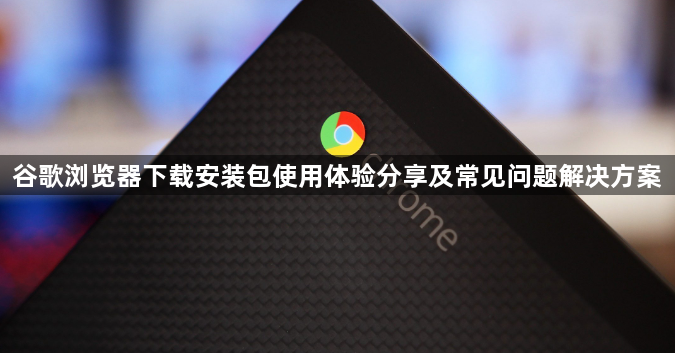 谷歌浏览器下载安装包使用体验分享及常见问题解决方案1