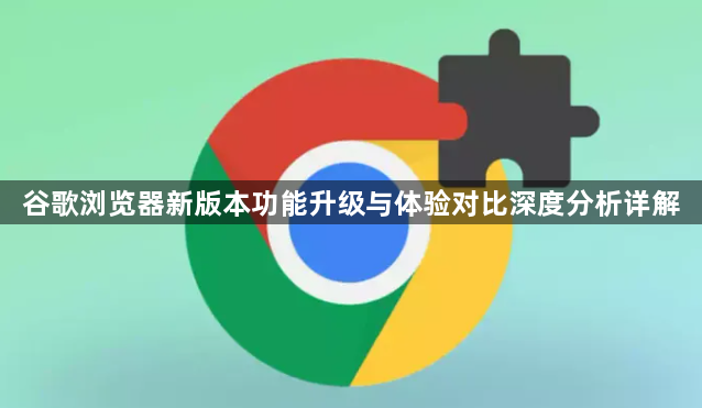 谷歌浏览器新版本功能升级与体验对比深度分析详解1