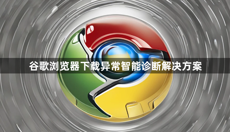 谷歌浏览器下载异常智能诊断解决方案1