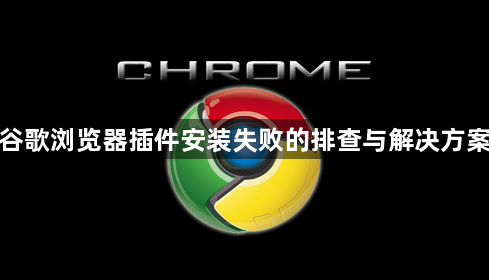 谷歌浏览器插件安装失败的排查与解决方案1