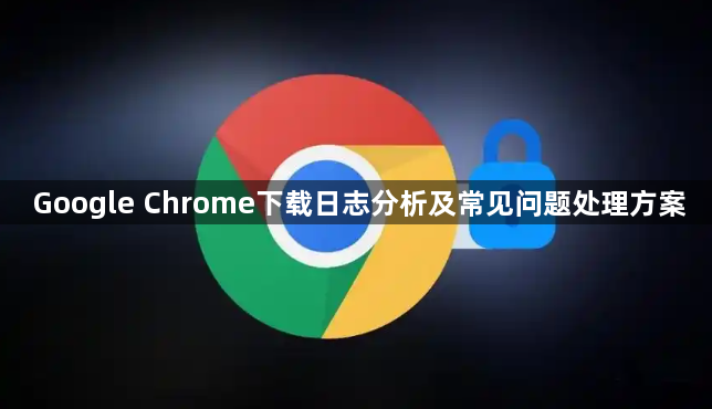 Google Chrome下载日志分析及常见问题处理方案1