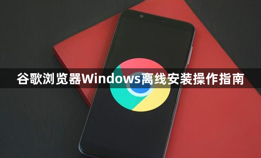 谷歌浏览器Windows离线安装操作指南1
