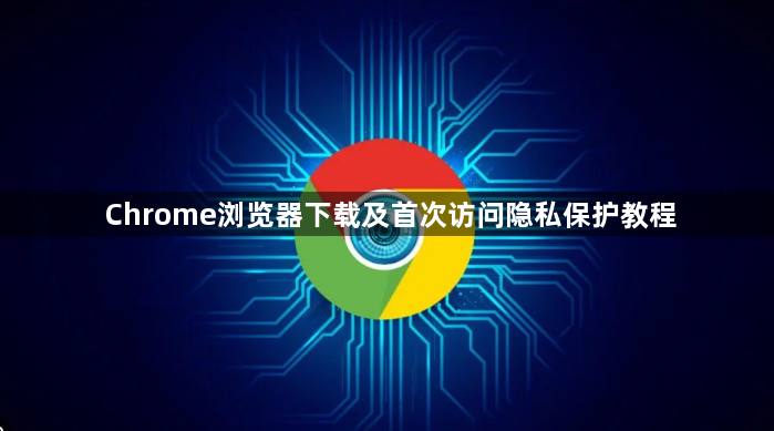Chrome浏览器下载及首次访问隐私保护教程1