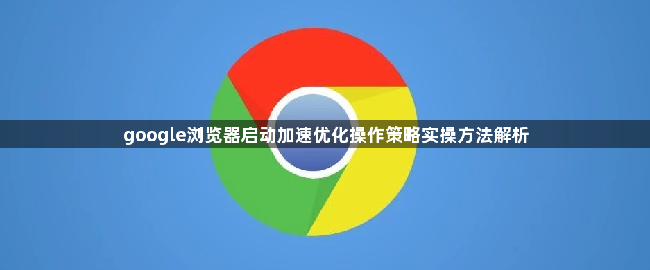google浏览器启动加速优化操作策略实操方法解析1