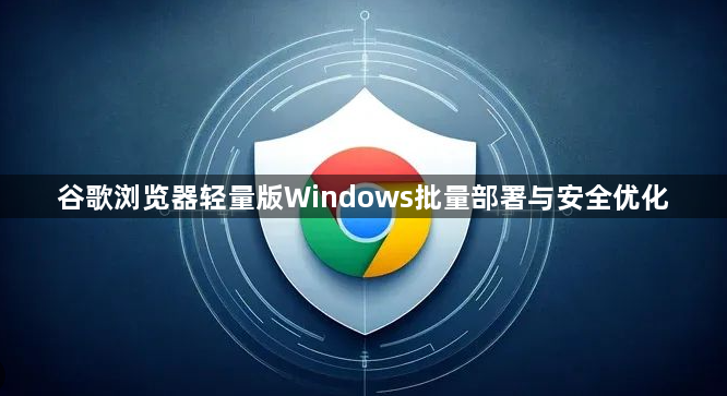 谷歌浏览器轻量版Windows批量部署与安全优化1